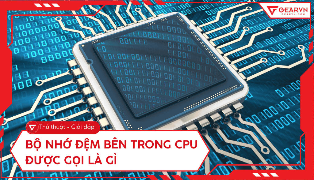 Bộ nhớ đệm bên trong CPU được gọi là gì? Công dụng, phân loại