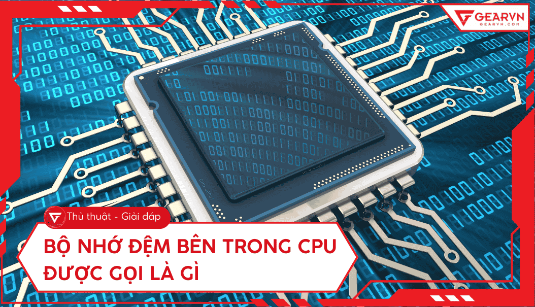 Bộ nhớ đệm bên trong CPU được gọi là gì? Công dụng, phân loại