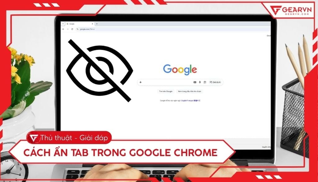 Cách ẩn tab trong Google Chrome nhanh chóng và bảo mật nhất