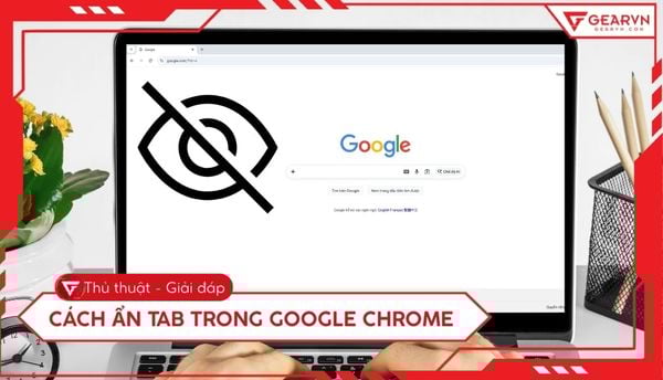 Cách ẩn tab trong Google Chrome nhanh chóng và bảo mật nhất