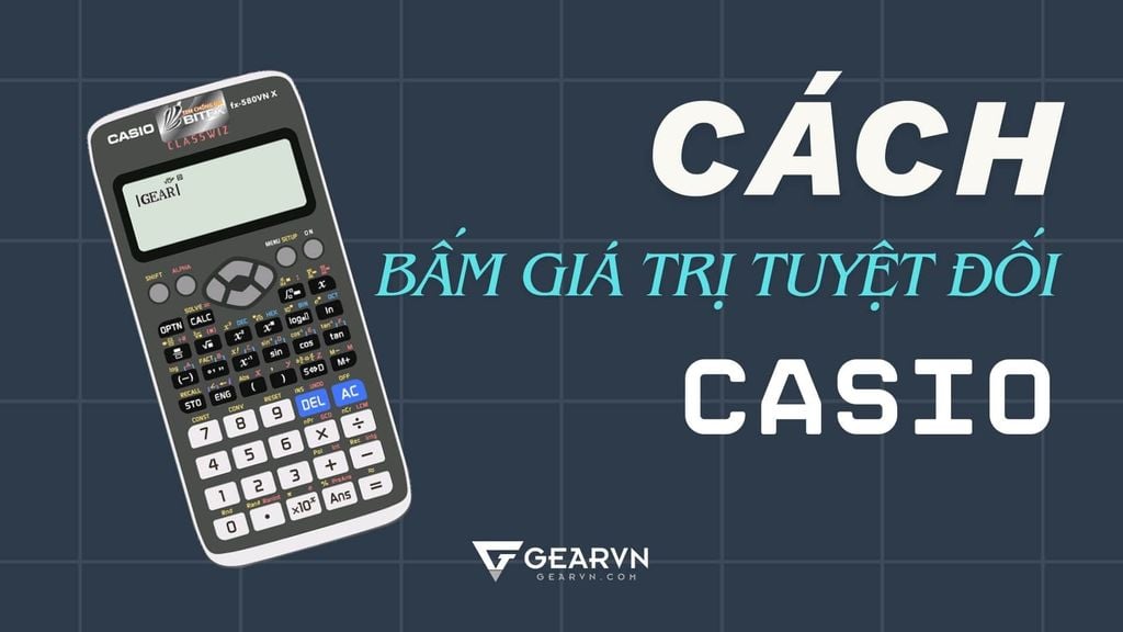 Cách bấm giá trị tuyệt đối trên Casio fx-580VN X cho mọi bài toán theo cách dễ hiểu nhất