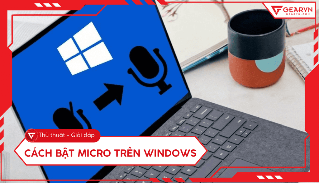 Cách bật micro trên laptop Windows 11, 10 nhanh chóng, đơn giản