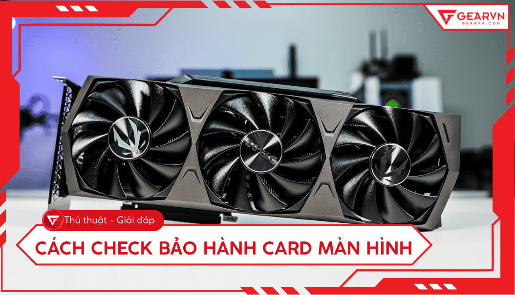 Cách check bảo hành card màn hình: ASUS, MSI, Gigabyte, Zotac