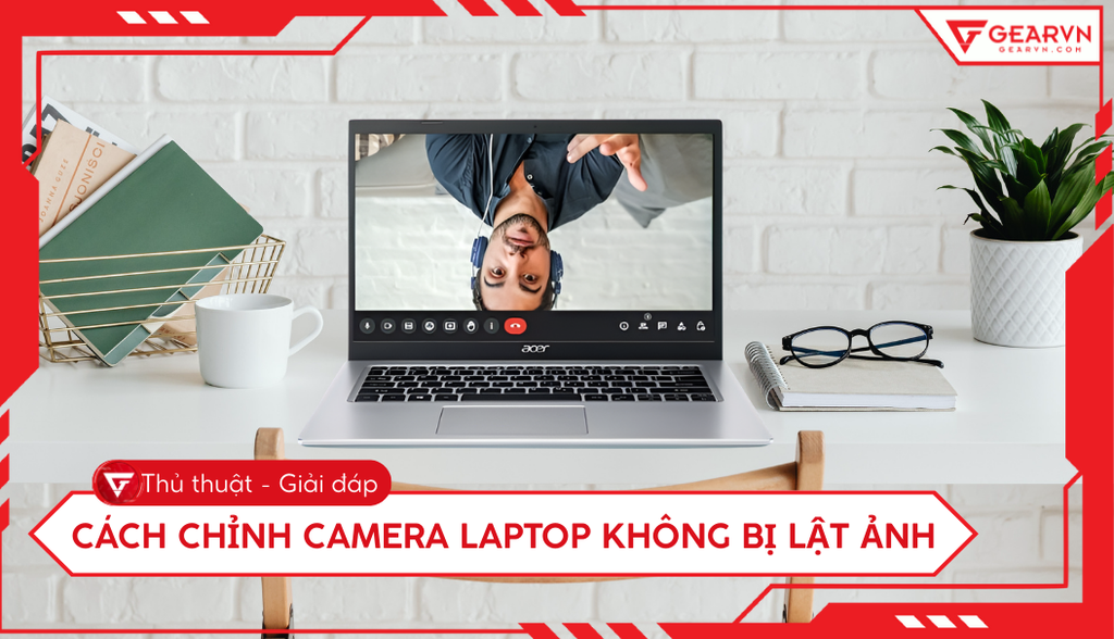 Cách chỉnh camera laptop không bị lật ảnh đơn giản, dễ thực hiện