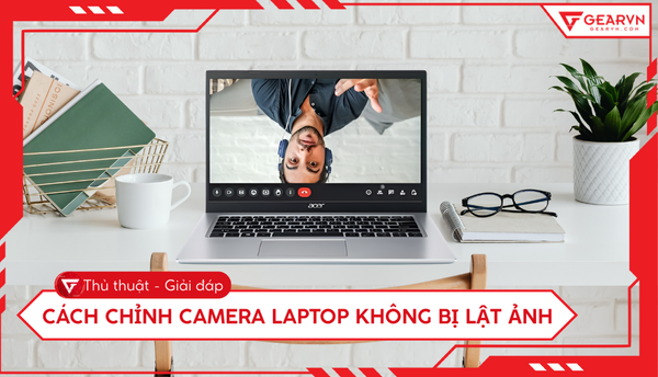 Cách chỉnh camera laptop không bị lật ảnh đơn giản, dễ thực hiện
