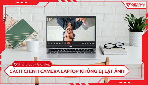 Cách chỉnh camera laptop không bị lật ảnh đơn giản, dễ thực hiện