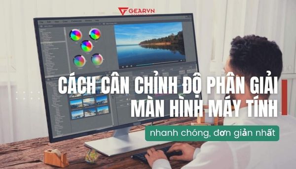 Hướng dẫn cách cân chỉnh độ phân giải màn hình máy tính nhanh chóng