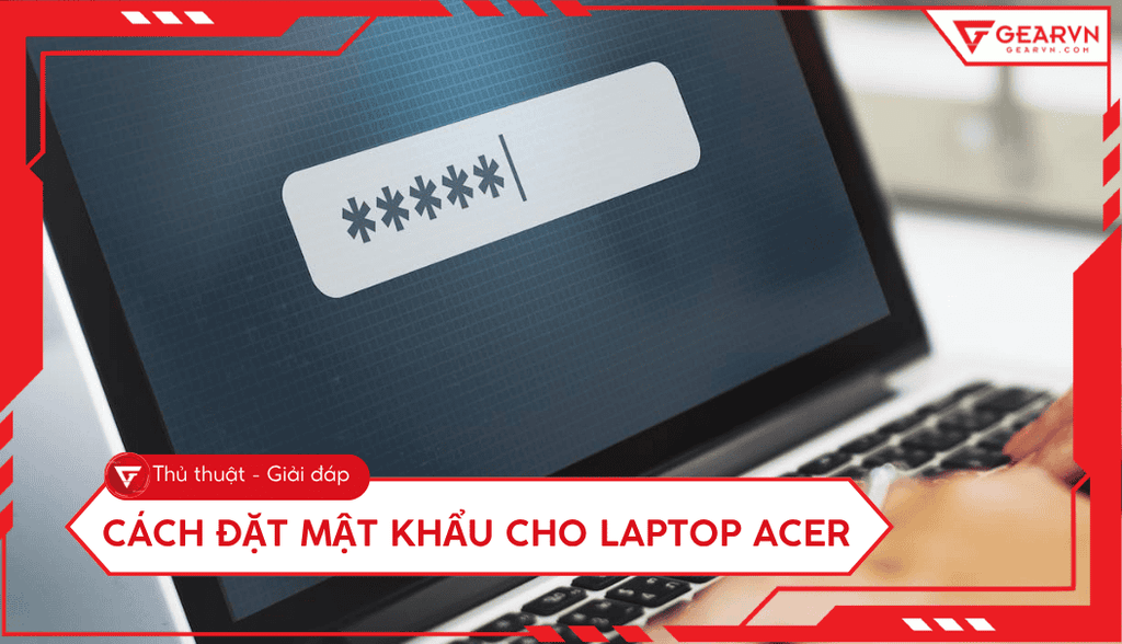 Cách đặt mật khẩu cho laptop Acer Windows 11, 10 cực nhanh