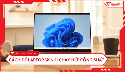 Cách để laptop Win 11 chạy hết công suất, tăng hiệu năng tối đa