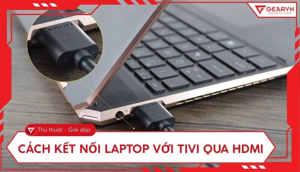 Cách kết nối laptop với tivi qua HDMI: Hướng dẫn chi tiết, khắc phục lỗi