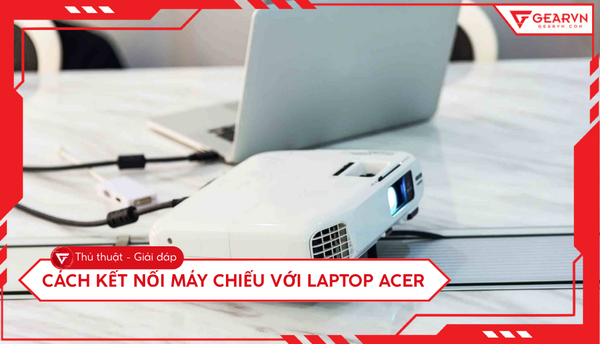 Cách kết nối máy chiếu với laptop Acer đơn giản và nhanh nhất