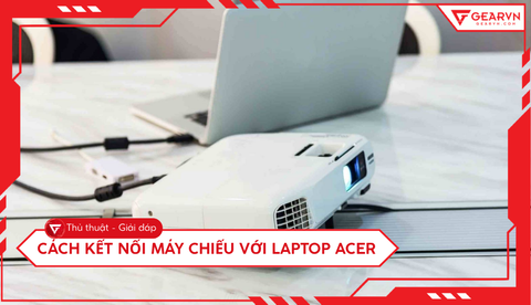 Cách kết nối máy chiếu với laptop Acer đơn giản và nhanh nhất