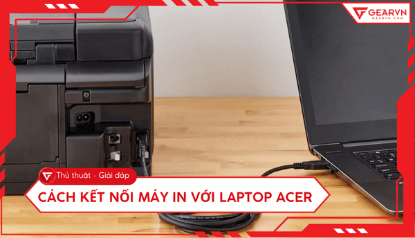 Cách kết nối máy in với laptop Acer nhanh chóng và đơn giản