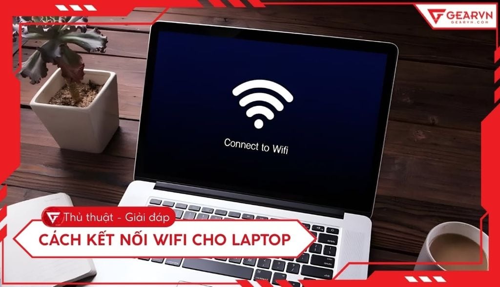 Cách kết nối WiFi cho Laptop: Win, Mac, Sửa lỗi 100% thành công