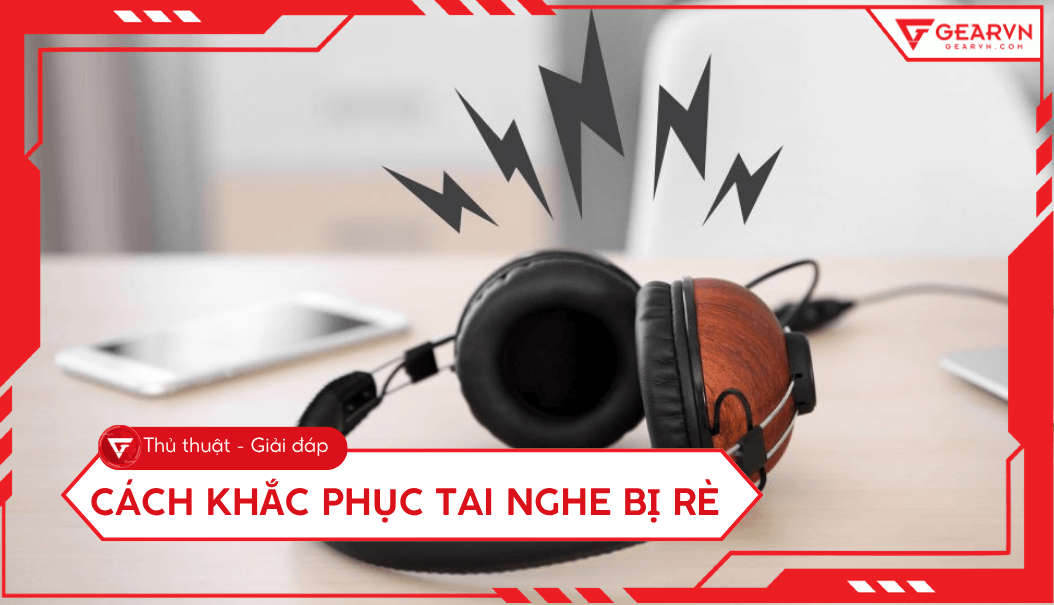 Cách khắc phục tai nghe bị rè tại nhà cực đơn giản, nhanh chóng