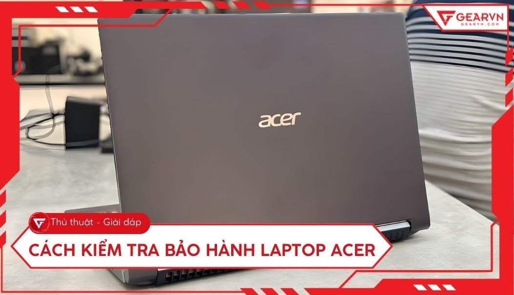 Hướng dẫn cách kiểm tra bảo hành laptop Acer nhanh và chính xác