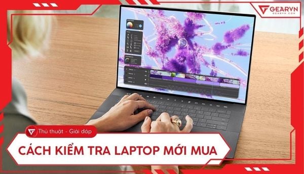 Cách kiểm tra laptop mới mua chi tiết, đầy đủ và đúng chuẩn