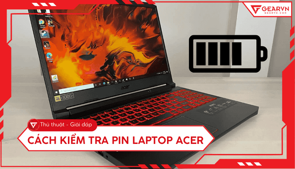 Cách kiểm tra pin laptop Acer: Độ chai pin và dấu hiệu cần thay