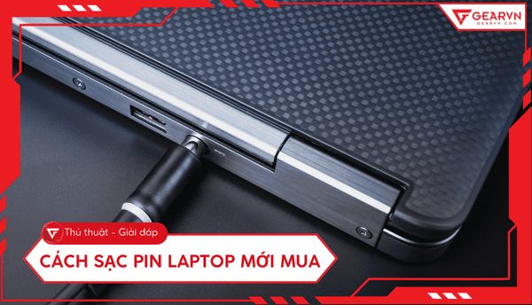 Cách sạc pin laptop mới mua đúng, giúp tăng tuổi thọ pin
