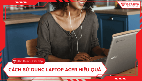 Cách sử dụng laptop Acer hiệu quả nhất cho người mới bắt đầu