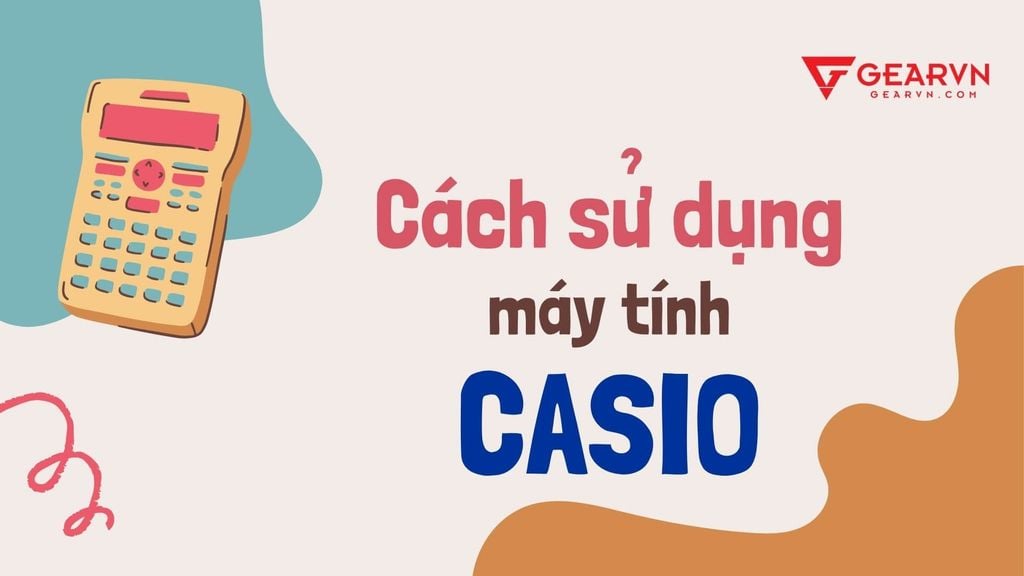 Học cách sử dụng máy tính Casio từ A đến Z đơn giản và dễ hiểu nhất