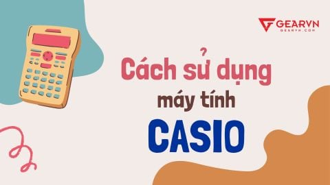 Học cách sử dụng máy tính Casio từ A đến Z đơn giản và dễ hiểu nhất