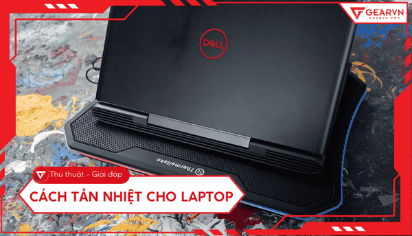 Cách tản nhiệt cho laptop hiệu quả, giúp máy hoạt động tốt