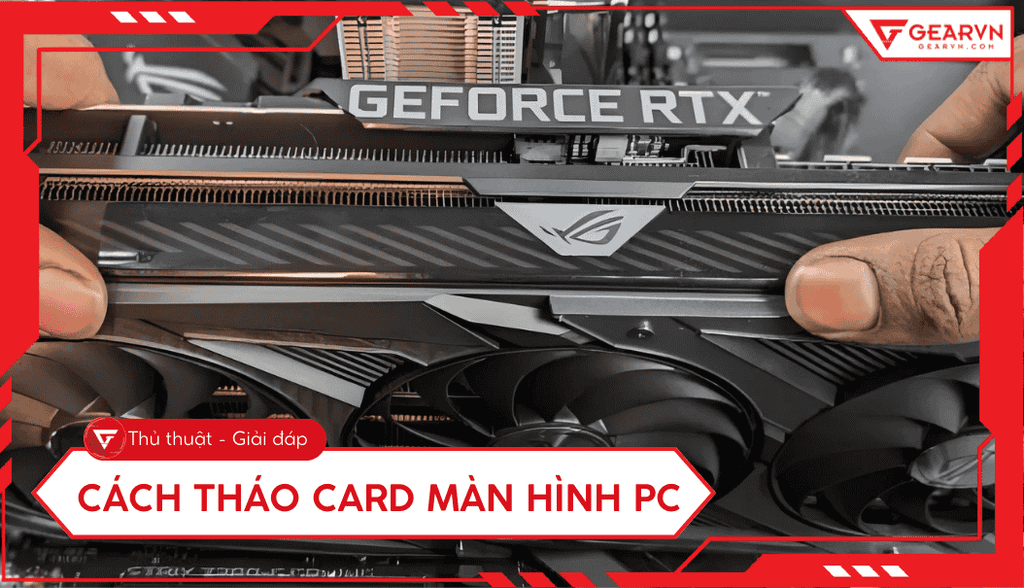 Cách tháo card màn hình PC an toàn, chính xác chi tiết từ A-Z