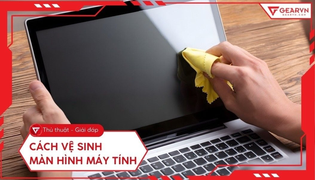 Cách vệ sinh màn hình máy tính an toàn, sáng bóng như mới