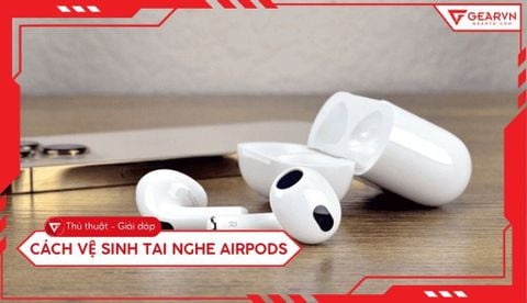 Cách vệ sinh tai nghe AirPods sạch như mới, đơn giản tại nhà