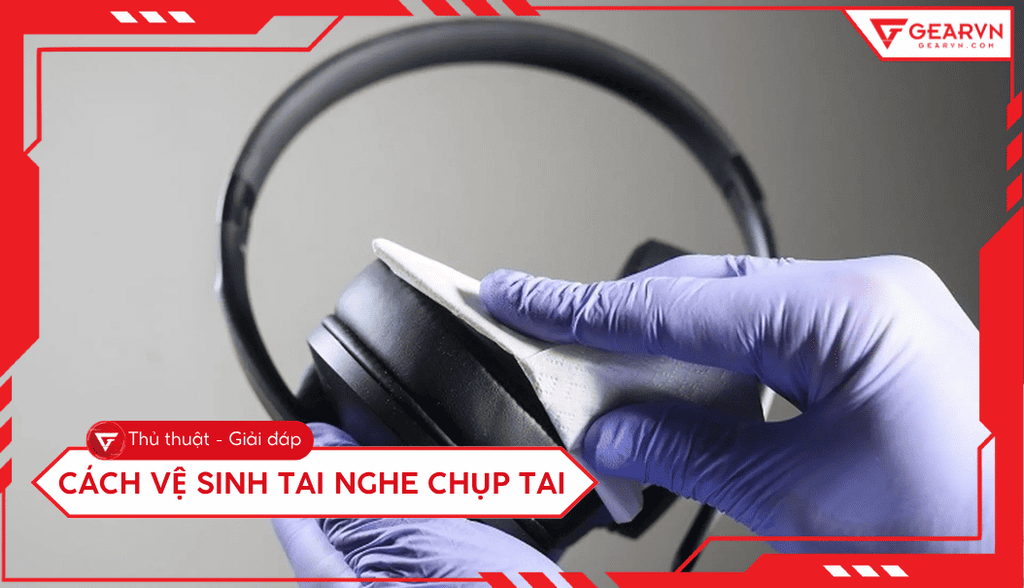Cách vệ sinh tai nghe chụp tai tại nhà sạch như mới đơn giản