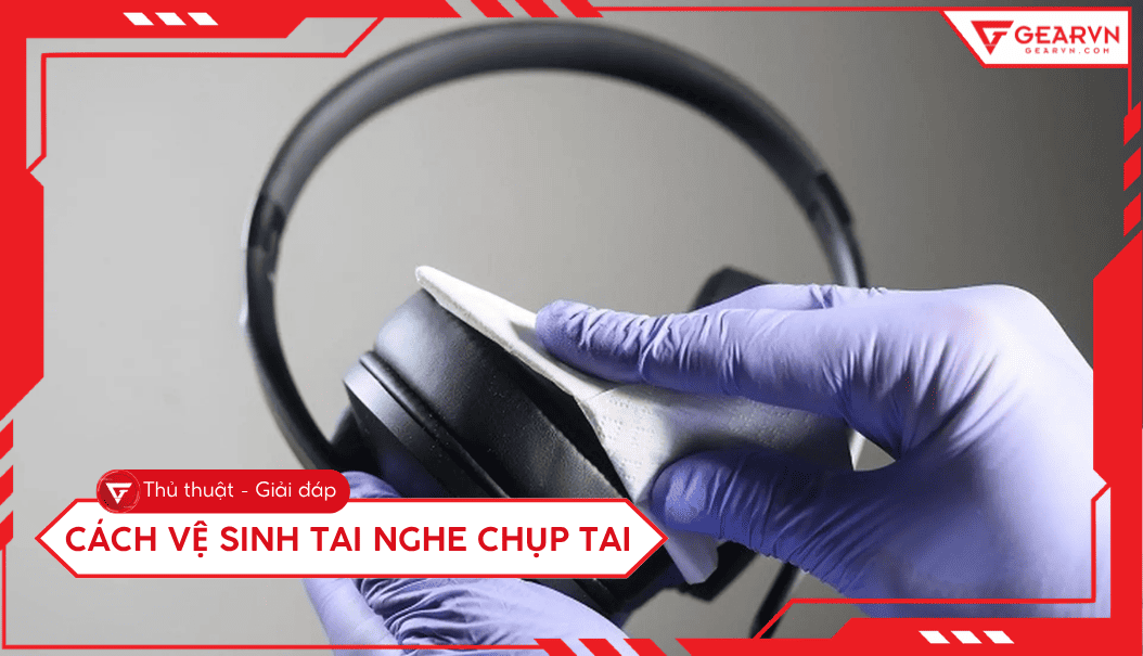 Cách vệ sinh tai nghe chụp tai tại nhà sạch như mới đơn giản