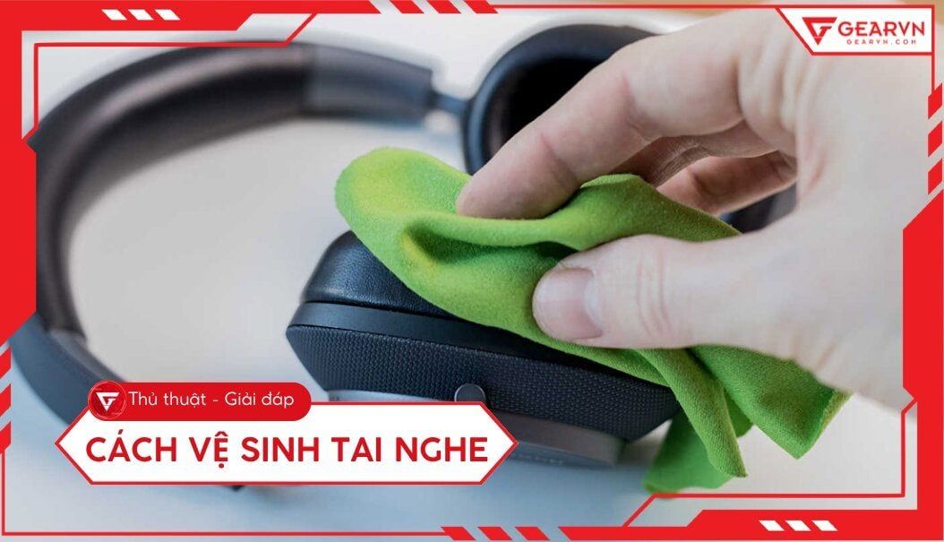 Cách vệ sinh tai nghe tại nhà sạch như mới, an toàn nhất