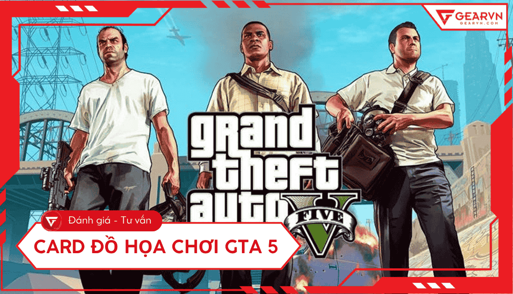 Top 6 card đồ họa chơi GTA 5 max setting tốt, ổn định 2025