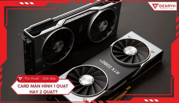 Card màn hình 1 quạt và 2 quạt: Chọn loại nào tối ưu nhất?