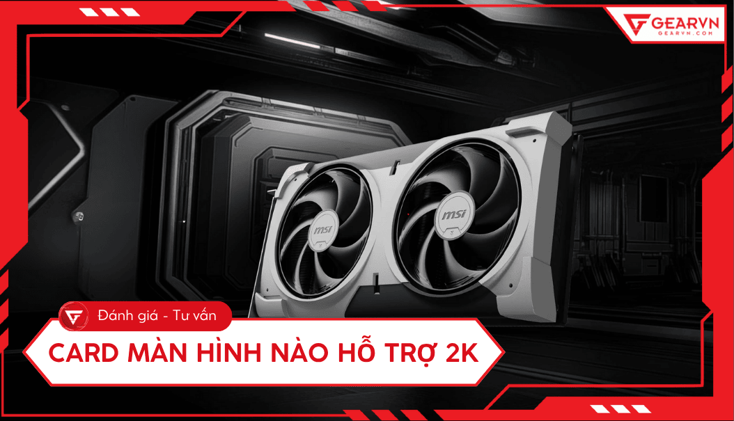 Card màn hình nào hỗ trợ 2K: Top 6 VGA chơi game 2K tốt 2026