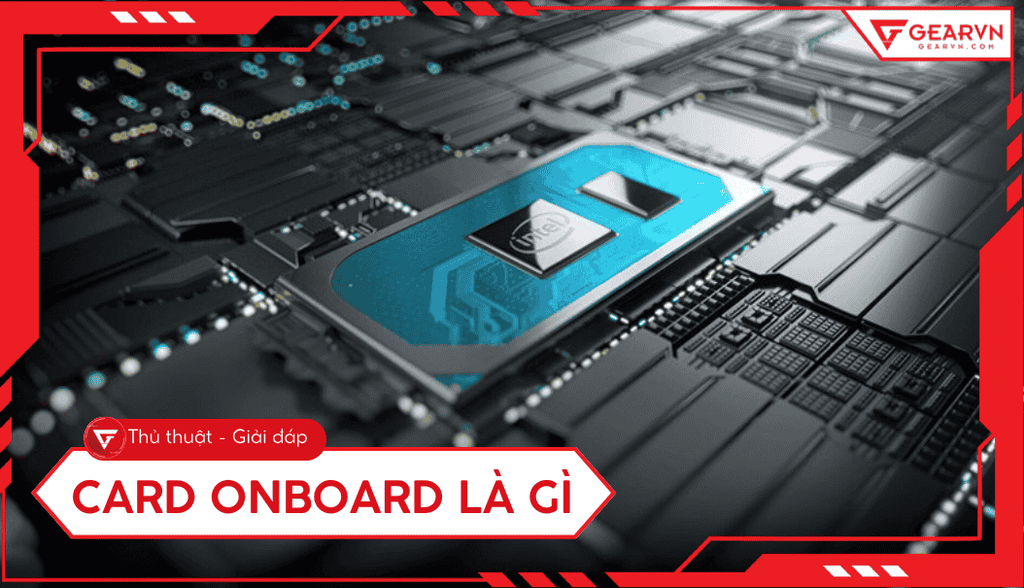 Card onboard là gì? Ưu nhược điểm, có chơi game được không?