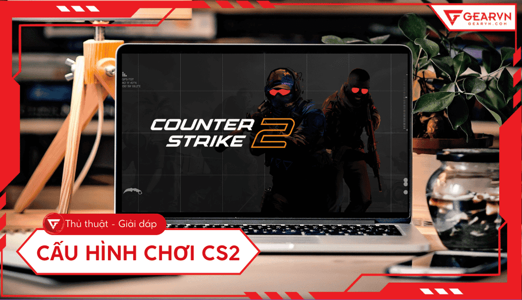Cấu hình chơi CSGO: Top laptop chiến CS2 mượt, max setting