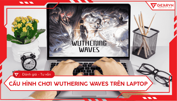 Cấu hình chơi Wuthering Waves trên laptop: Mượt mà, không lag