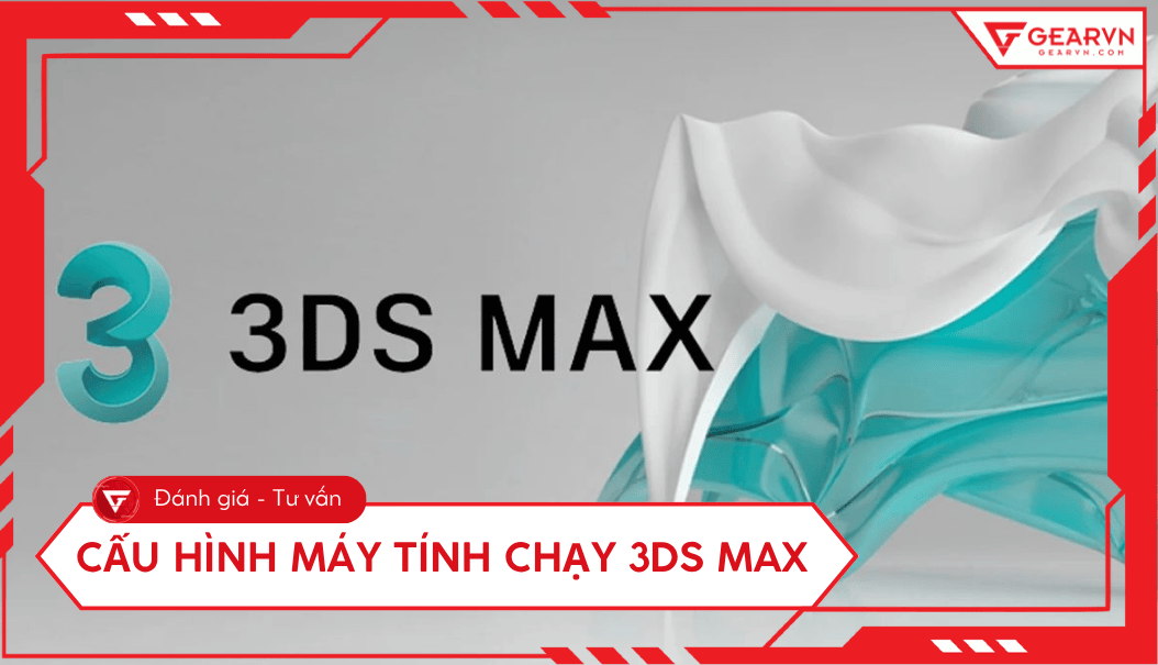 Cấu hình máy tính chạy 3Ds Max: Top 8 cấu hình PC tối ưu 2026