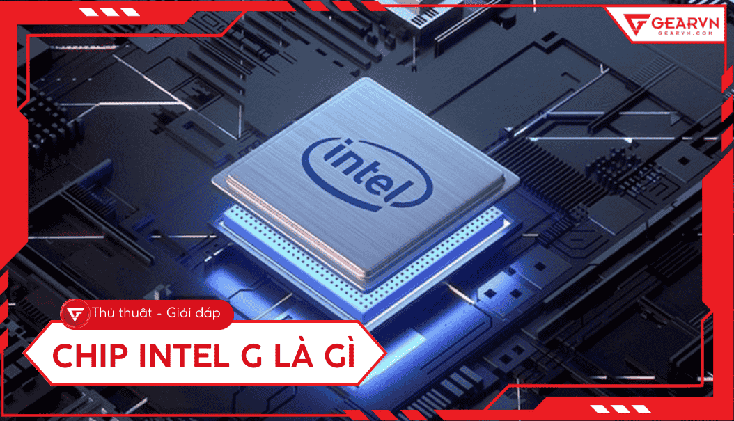 Chip Intel G là gì? Ý nghĩa hậu tố G, U, H, K trên CPU Intel – GEARVN.COM