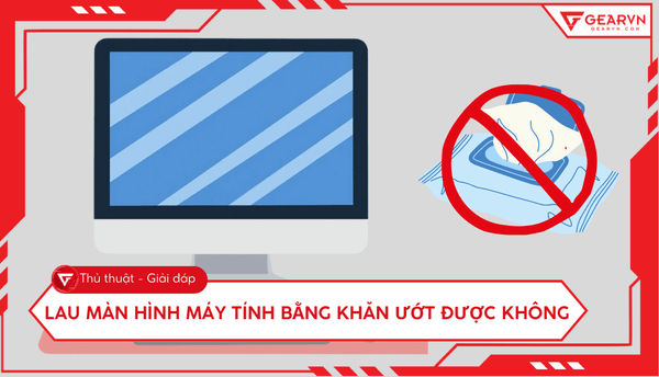 Lau màn hình máy tính bằng khăn ướt được không? Cách vệ sinh đúng