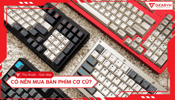 Có nên mua bàn phím cơ cũ? Checklist kiểm tra cực chuẩn