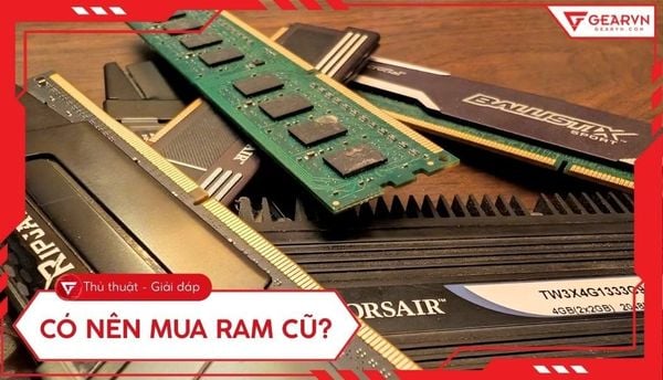 Có nên mua RAM cũ? Kinh nghiệm chọn mua RAM cũ bền và giá rẻ