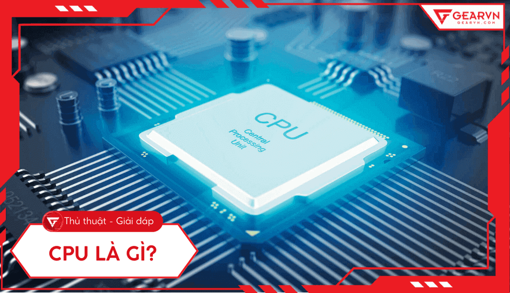 CPU là gì? Cấu tạo, vai trò, phân loại và cách chọn phù hợp
