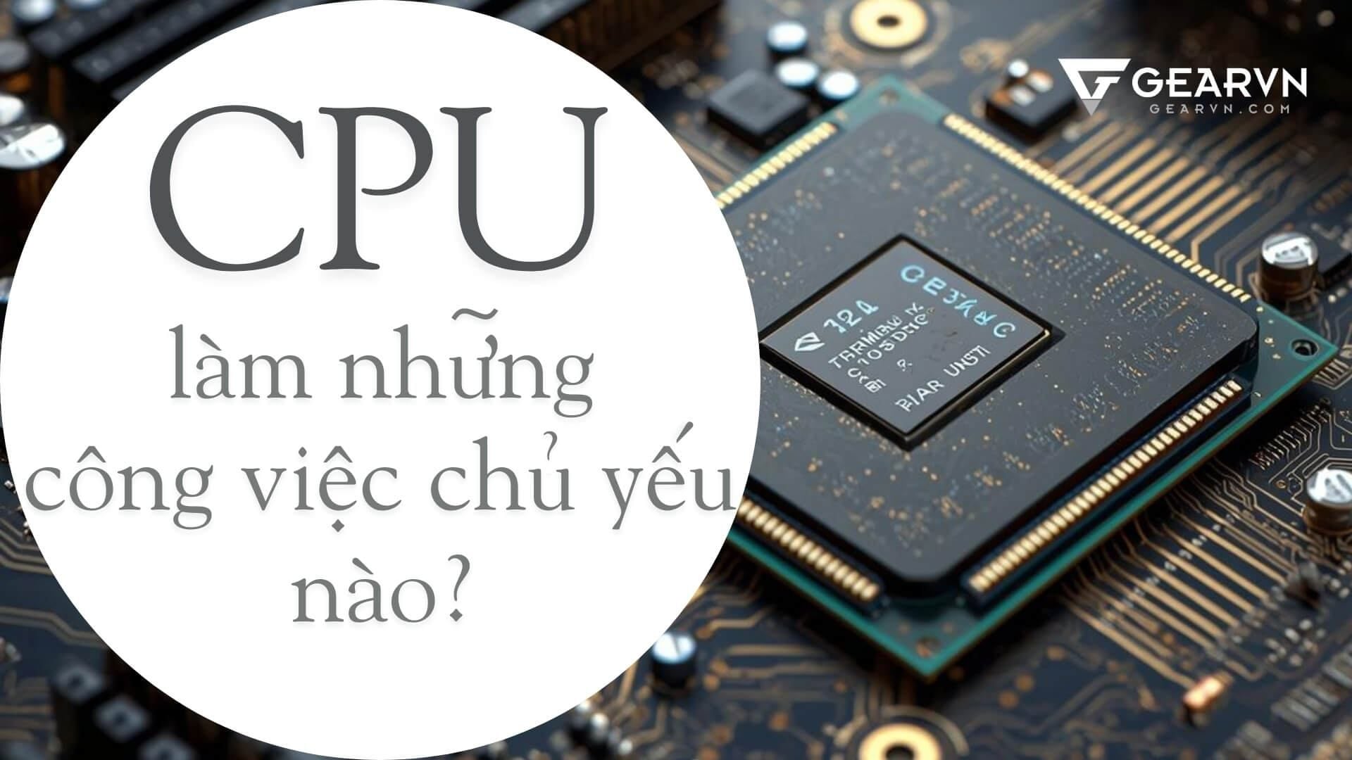 CPU làm những công việc chủ yếu nào?
