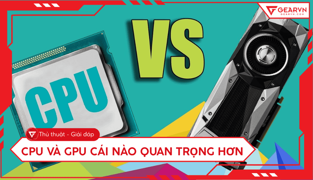 CPU và GPU cái nào quan trọng hơn? Tìm hiểu chi tiết và lựa chọn