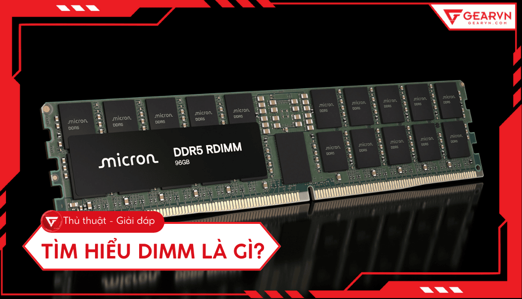 DIMM là gì? Tìm hiểu chi tiết cấu tạo và phân loại module RAM