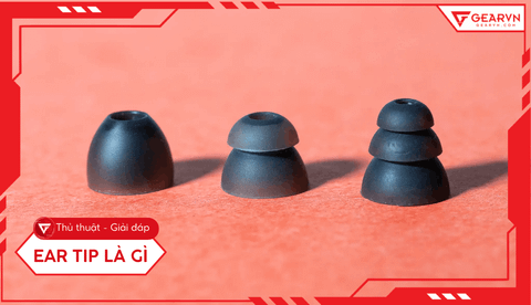 Ear tip là gì? Hướng dẫn chọn nút tai nghe tối ưu trải nghiệm
