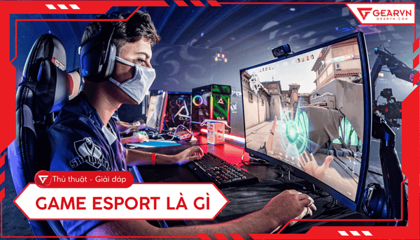 Game eSport là gì? Các thể loại và tựa game eSport phổ biến